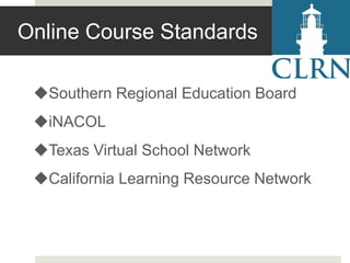 Online Course Standards
Southern Regional Education Board
iNACOL
Texas Virtual School Network
California Learning Resource Network

 