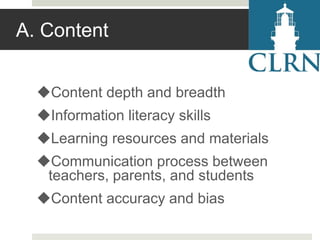 A. Content
Content depth and breadth
Information literacy skills
Learning resources and materials
Communication process between
teachers, parents, and students
Content accuracy and bias

 