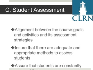 C. Student Assessment

Alignment between the course goals
and activities and its assessment
strategies
Insure that there are adequate and
appropriate methods to assess
students
Assure that students are constantly

 