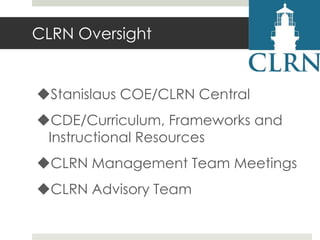 CLRN Oversight

Stanislaus COE/CLRN Central
CDE/Curriculum, Frameworks and
Instructional Resources
CLRN Management Team Meetings
CLRN Advisory Team

 