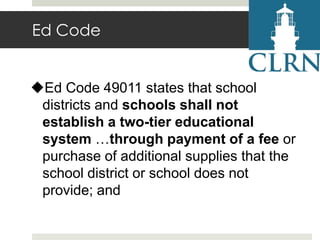 Ed Code

Ed Code 49011 states that school
districts and schools shall not
establish a two-tier educational
system …through payment of a fee or
purchase of additional supplies that the
school district or school does not
provide; and

 