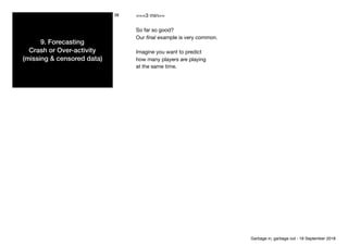 9. Forecasting 
Crash or Over-activity
(missing & censored data)
38 ===3 min==

So far so good?

Our ﬁnal example is very common.

Imagine you want to predict

how many players are playing

at the same time.
Garbage in, garbage out - 18 September 2018
 