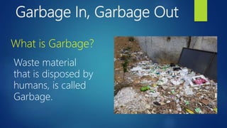 Garbage In, Garbage Out
What is Garbage?
Waste material
that is disposed by
humans, is called
Garbage.
 