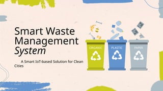Smart Waste
Management
System
A Smart IoT-based Solution for Clean
Cities
ORGANIC PLASTIC PAPER
 