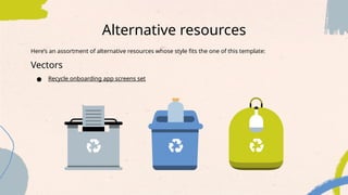 Alternative resources
Here’s an assortment of alternative resources whose style fits the one of this template:
Vectors
● Recycle onboarding app screens set
 