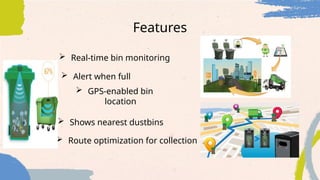  GPS-enabled bin
location
Features
 Real-time bin monitoring
 Alert when full
 Shows nearest dustbins
 Route optimization for collection
 