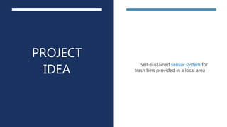 PROJECT
IDEA
Self-sustained sensor system for
trash bins provided in a local area
 