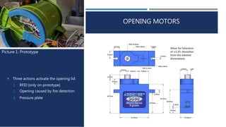  Three actions activate the opening lid:
1. RFID [only on prototype]
2. Opening caused by fire detection
3. Pressure plate
Picture 1: Prototype
OPENING MOTORS
 