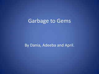 Garbage to Gems
By Dania, Adeeba and April.
 