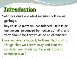 Introduction <ul><li>Solid residues are what we usually know as garbage. </li></ul><ul><li>They’re solid material consider...