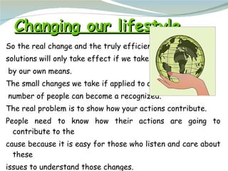 Changing our lifestyle <ul><li>So the real change and the truly efficient  </li></ul><ul><li>solutions will only take effe...