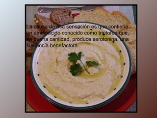 La causa de esa sensación es que contiene un aminoácido conocido como triptofen que, en buena cantidad, produce serotonina, una sustancia benefactora. 