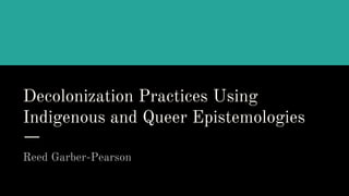 Decolonization Practices Using
Indigenous and Queer Epistemologies
Reed Garber-Pearson
 