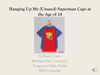 Hanging Up My (Unused) Superman Cape at
the Age of 24
By Rachel Garbo
Michigan State University’s
Program in Public Health
MPH Candidate
Google
 