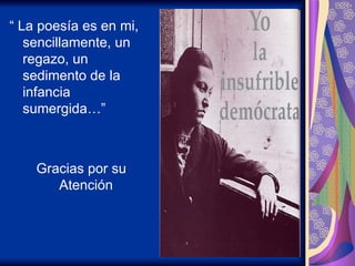 “  La poesía es en mi, sencillamente, un regazo, un sedimento de la infancia sumergida…” Gracias por su Atención  
