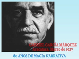 GABRIEL GARCÍA MÁRQUEZ Aracataca, Marzo de 1927 80 AÑOS DE MAGIA NARRATIVA 