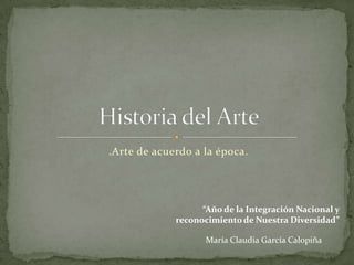 .Arte de acuerdo a la época.




                   “Año de la Integración Nacional y
             reconocimiento de Nuestra Diversidad”

                    María Claudia García Calopiña
 