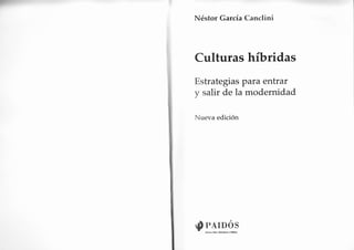 t
    Néstor García Canclini




    Culturas híbridas
    Estrategias parc entrar
    y salir de la modernidad

    Nueva edición




    $PArDos
       AJst6 A16.   8cfdrn.   lvlá(¡co
 