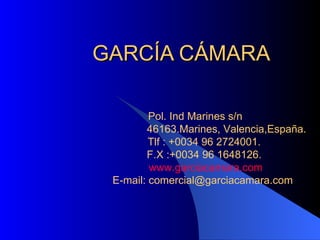 GARCÍA CÁMARA Pol. Ind Marines s/n 46163.Marines, Valencia,España. Tlf : +0034 96 2724001. F.X :+0034 96 1648126.  www.garciacamara.com E-mail: comercial@garciacamara.com 