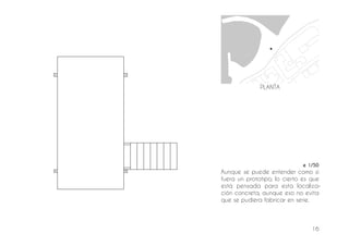 16
e 1/50
Aunque se puede entender como si
fuera un prototipo, lo cierto es que
está pensada para esta localiza-
ción concreta, aunque eso no evita
que se pudiera fabricar en serie.
PLANTA
 
