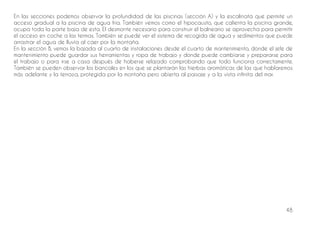 48
En las secciones podemos observar la profundidad de las piscinas (sección A) y la escalinata que permite un
acceso gradual a la piscina de agua fría. También vemos como el hipocausto, que calienta la piscina grande,
ocupa toda la parte baja de esta. El desmonte necesario para construir el balneario se aprovecha para permitir
el acceso en coche a las termas. También se puede ver el sistema de recogida de agua y sedimentos que puede
arrastrar el agua de lluvia al caer por la montaña.
En la sección B, vemos la bajada al cuarto de instalaciones desde el cuarto de mantenimiento, donde el jefe de
mantenimiento puede guardar sus herramientas y ropa de trabajo y donde puede cambiarse y prepararse para
el trabajo o para irse a casa después de haberse relajado comprobando que todo funciona correctamente.
También se pueden observar los bancales en los que se plantarán las hierbas aromáticas de las que hablaremos
más adelante y la terraza, protegida por la montaña pero abierta al paisaje y a la vista infinita del mar.
 