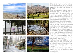Otro factor muy importante a tener
en cuenta, además de la situación
específica de cada intervención, es
el clima.
En el archipiélago balear nos en-
contramos con un clima templado
mediterráneo, con temperaturas al-
tas en verano superando los 30 °C
habitualmente y en ocasiones los 40
ºC y moderadamente bajas en invier-
no (raramente inferiores a los 5 °C.
Las medias son del entorno de los
27 ºC en verano y 15 ªC en invierno.
Por ser una isla, cuenta con una ele-
vada humedad, aproximadamente
un 73 %; sin embargo, apenas llueve
51 días al año y tan sólo se registran
51 milímetros anuales de precipita-
ciones. Las nevadas son frecuentes
durante el invierno en las sierras más
altas, pero es muy extraño que se
den precipitaciones sólidas en las
llanuras y zonas costeras.
Mallorca tiene casi 2800 horas de
sol al año, y es por eso por lo que
es el destino favorito de multitud de
turistas de países con climas mas
hostiles.
Todos estos factores son determi-
nantes a la hora de generar un nue-
vo proyecto.
 