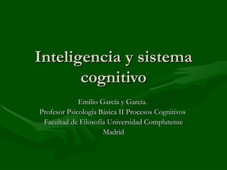 Inteligencia y sistema
       cognitivo
             Emilio García y García.
Profesor Psicología Básica II Procesos Cognitivos
 Facultad de Filosofía Universidad Complutense
                     Madrid
 