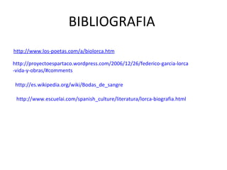 BIBLIOGRAFIA  http://www.los-poetas.com/a/biolorca.htm http :// proyectoespartaco.wordpress.com /2006/12/26/ federico - garcia - lorca -vida-y-obras/ #comments http :// es.wikipedia.org / wiki / Bodas_de_sangre http :// www.escuelai.com / spanish_culture /literatura/ lorca - biografia.html 