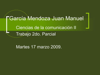 García Mendoza Juan Manuel  Ciencias de la comunicación II Trabajo 2do. Parcial  Martes 17 marzo 2009. 