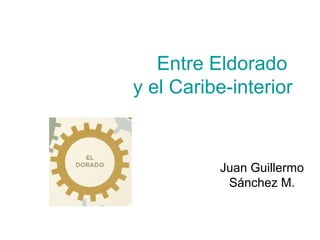Entre Eldorado
y el Caribe-interior



          Juan Guillermo
           Sánchez M.
 