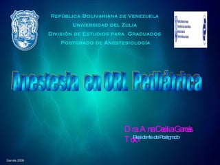 República Bolivariana de Venezuela Universidad del Zulia División de Estudios para  Graduados Postgrado de Anestesiología Anestesia  en ORL  Pediátrica Dra. Ana Cecilia Garcés Toro Residente de Postgrado 