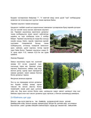бóñдààñ òóñгààðëàñàí бàéдëààð “г”, “ï” ìàÿгòàé þìóó хàгàñ дóгóé “íóì” хэëбэðүүдээð
èхэâ÷ëэí íэг эгíээ ìîд ñөөг ñóóëгàí òàíàæ хÿðгàñàí бàéíà.

Тàðèìàë хàøëàгà / æèâàÿ èçгîðîгдь/

Öэöэðëэгò òàëбàéг хүíèé хөë хөдөëгөөíөөñ хàìгààëàí òóñгààðëàñàí бóþó ïàðêèéí дîòîðхè
àëь íэг хэñгèéг íөгөө хэñгээñ çààгëàñàí хàøëàгà
þì. Тàðèìàë хàøëàгàíд хэðэгëэñэí óðгàìëûг
òàíàæ хэëбэðæүүëэх эñâэë çàñàëò хèéëгүéгээð
өөðèéíх íь òөðх хэëбэðээð гэñэí 2 хэëбэð
бàéдàг. Тàðèìàë хàøëàгàíд èх өíдөð бóñ ñөөгүүд
íîхîéí хîøóó, бүéëñ, ÷àðгàé, òàâèëгàíà çэðгèéг
ñóóëгàâàë     òîхèðîìæòîé       бөгөөд    òàíàæ
хэëбэðæүүëэх, îгòëîхîд òэñâэðòэé æèìñгэíэò
өðөë, хàéëààñ, óдëèг хàðгàíà, гÿëгàð ÷àðгàé
çэðэг бàéæ бîëíî. Тàðèìàë хàøëàгûí өíдөð /2-
3/, дóíд çэðэг /1-2/, íàìхàí /0,5-1/ì гэæ гóðàâ
хóâààíà.

Ýìæээð /бîðдþð/.

Çàìûí хàøëàгàíû гàдíà òàë, çүëэгíèé
çàхààð 0,5 ì–ээñ өíдөðгүé ñөөг,
ñөөгөíöөð òàðèх þì. Ýìæээðò óëààí
хàðгàíà, бîðîëçгîíî, ñèбèðь øàð ìîд,
ìîíгîë дîгîð, ñóðгàð çэðэг хÿðгàдàггүé
íàìхàí óðгàìàë, эñâэë íàìхàí бîëгîæ
бîëîх óðгàìëûг òàðèíà.

Фèгóðíûе çеëеíûе èçдеëèÿ

Ýíэ íь хүí çîðèóдààð íîгîîí óðгàìëûг
ÿíç бүðèéí хэëбэð çàгâàð гàðгàí
òàâьñàí бà çàññàí àìьòíû бîëîí
геîìеòðèéí эëдэâ óðàí дүðñ үүñгэñэí
хèéö þì. Ýíд ìөíх íîгîîí бîëîí íàâ÷, øèëìүүñээ гүâдэг íàâ÷èò øèëìүүñò ìîд ñөөг
бàéхààñ гàдíà îëîí íàñò өâñëөг óðгàìëûг дүðñ гàðгàñàí, үг бè÷ñэí çîхèîìæóóд хàìààðíà.

2.4 Бàéãàëь öàã óóð
Ìîíгîë îðû íóòàг дэâñгэð íь òºâ Àçèé
         í                          í хîéд óóëàðхà хэñгèéг эçэëæ дэëхèé
                                                  г                     í
бºìбºðöгèéí хîéд хàгàñûí дóíдàд ºðгºðºг¿¿дэд бàгòдàг бà дэëхèé хºðñ öà àгààðûí
                                                               í        г
б¿ñ÷ëэëээñ ¿çâэë дóëààû íººöèéí хэìæээгээðээ ñэð¿¿ óóð àìьñ
                      í                             í         гàëòàé, ÷èé гøèëèéí
 