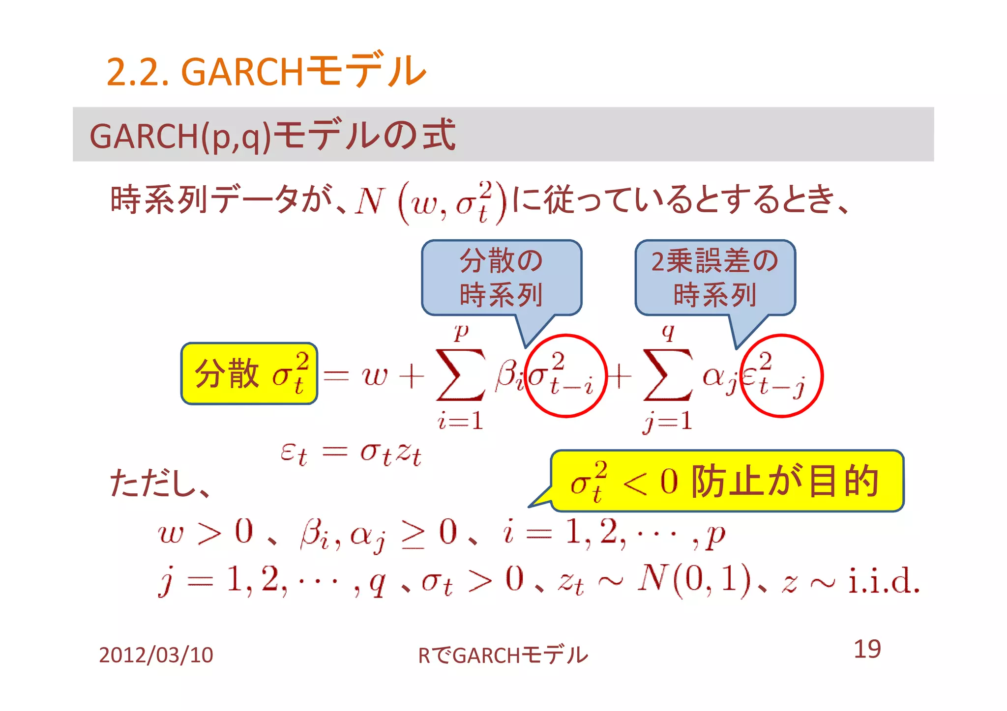 2.2. GARCHモデル
     GARCHモデル
GARCH(p,q)モデルの式
時系列データが、                 に従っているとするとき、
                     分散の      2乗誤差の
                     時系列       時系列

        分散 １


ただし、                           防止が目的
             、       、
                 、       、        、

2012/03/10       RでGARCHモデル           19
 