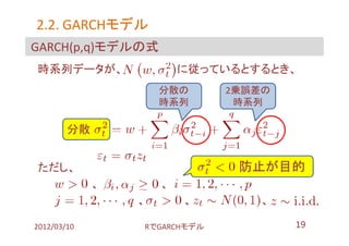 2.2. GARCHモデル
     GARCHモデル
GARCH(p,q)モデルの式
時系列データが、                 に従っているとするとき、
                     分散の      2乗誤差の
                     時系列       時系列

        分散 １


ただし、                           防止が目的
             、       、
                 、       、        、

2012/03/10       RでGARCHモデル           19
 