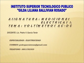 DOCENTE: Lic. Pedro V. García Terán ESPECIALIDAD : ELECTRICIDAD CORREO: pedrogarciateran@gmail.com TELEFONO : 005117923525 INSTITUTO SUPERIOR TECNOLOGICO PUBLICO &quot;GILDA LILIANA BALLIVIAN ROSADO&quot; 