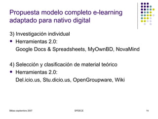 Propuesta modelo completo e-learning adaptado para nativo digital 3) Investigación individual Herramientas 2.0: Google Docs & Spreadsheets, MyOwnBD, NovaMind 4) Selección y clasificación de material teórico Herramientas 2.0: Del.icio.us, Stu.dicio.us, OpenGroupware, Wiki 