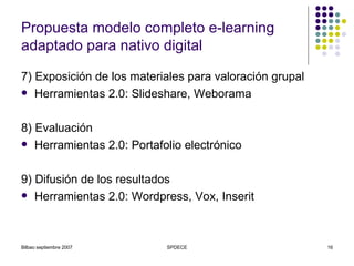 Propuesta modelo completo e-learning adaptado para nativo digital 7) Exposición de los materiales para valoración grupal Herramientas 2.0: Slideshare, Weborama 8) Evaluación Herramientas 2.0: Portafolio electrónico 9) Difusión de los resultados Herramientas 2.0: Wordpress, Vox, Inserit 