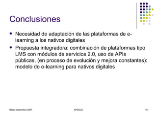 Conclusiones Necesidad de adaptación de las plataformas de e-learning a los nativos digitales Propuesta integradora:  combinación de plataformas tipo LMS con módulos de servicios 2.0, uso de APIs públicas, (en proceso de evolución y mejora constantes): modelo de e-learning para nativos digitales 
