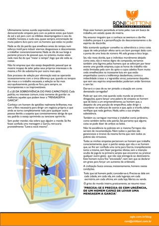 Ultimamente temos ouvido expressões sentimentais,                Hoje esse homem perambula errante pelas ruas em busca de
demonstrando simpatia para com os pobres entes que lutam         trabalho, em estado quase de miséria.
de sol a sol, para com os infelizes desempregados à cata do      No entanto ninguém que o conhece se aventura a dar-lhe
trabalho honesto, e tudo isso, quase sempre, entremeado de       trabalho, porque é a personiﬁcação do descontentamento e do
muita palavra dura para com os homens que estão no poder.        espírito de discórdia.
Nada se diz do patrão que envelhece antes do tempo, num          Não aceitando qualquer conselho ou advertência a única coisa
esforço inútil para induzir eternos desgostosos e descontentes   capaz de nele produzir efeito seria um bom pontapé dado com
a trabalhar conscienciosamente; Nada se diz de sua longa e       a ponta de uma bota de número 44, sola grossa e bico largo.
paciente procura de pessoal, que, no entanto, muitas vezes
nada mais faz do que "matar o tempo", logo que ele volta as      Sei, não resta dúvida, que o indivíduo moralmente aleijado
costas.                                                          como este, não é menos digno de compaixão, vertamos
                                                                 também uma lágrima pelos homens que se esforçam por levar
Não há empresa que não esteja despedindo pessoal que se          avante uma grande empresa, cujas as horas de trabalho não
mostre incapaz de zelar pelos seus próprios interesses e da      estão limitadas pelo som do apito e cujos cabelos ﬁcam muito
mesma, a ﬁm de substituí-lo por outro mais apto.                 cedo envelhecidos na incessante luta em que estão
Este processo de seleção por eliminação está se operando         empenhados contra a indiferença desdenhosa, contra a
incessantemente com a única diferença que, quando os tempos      imbecilidade crassa e a ingratidão atroz, justamente daqueles
são maus e o trabalho escasseia, a seleção se faz mais           que sem seu espírito empreendedor, poderiam andar famintos
escrupulosamente, pondo-se fora, para sempre, os                 e sem lar.
incompetentes e os inaproveitáveis.                              Dar-se-á o caso de eu ter pintado a situação em cores
É a LEI DA SOBREVIVÊNCIA DO MAIS CAPACITADO. Cada                demasiado carregadas?
padrão, no interesse comum, trata somente de guardar os          Pode ser que sim; mas quando todo mundo se prende a
melhores aqueles que podem levar a "MENSAGEM A                   divagações, quero lançar uma palavra de simpatia ao homem
GARCIA".                                                         que dá êxito a um empreendimento, ao homem que, a
Conheço um homem de aptidões realmente brilhantes, mas           despeito de uma porção de empecilhos, sabe dirigir e
sem a ﬁbra necessária para dirigir um negócio próprio, e que     coordenar os esforços de outros e que, após o triunfo, talvez
ainda se torna completamente nulo para qualquer outra            veriﬁque que nada ganhou. Nada, salvo a sua simples
pessoa devido a suspeita que constantemente abriga de que        subsistência.
seu padrão o esteja oprimindo ou tencione oprimi-lo.             Também eu carreguei marmitas e trabalhei como jardineiro,
Sem poder mandar, não tolera que alguém o mande. Se lhe          como também tenho sido patrão. Sei portanto que alguma
fosse conﬁada uma mensagem a Garcia, retrucaria                  coisa se pode dizer de ambos os lados.
provavelmente: "Leve-a você mesmo".                              Não há excelência na pobreza em si mesma; Farrapos não
                                                                 servem de recomendação. Nem todos o patrões são
                                                                 gananciosos e tiranos da mesma forma que nem todos os
                                                                 pobres são virtuosos.
                                                                 Todas as minhas simpatias pertencem ao homem que trabalha
                                                                 conscientemente, quer o patrão esteja, que não, e ao homem
                                                                 que, ao lhe ser conﬁada uma carta para Garcia, tranqüilamente
                                                                 toma a missiva, sem fazer perguntas idiotas, sem a intenção
                                                                 oculta de joga-la na primeira sarjeta que encontrar, ou praticar
                                                                 qualquer outro gesto  que não seja entrega-la ao destinatário.
                                                                 Este homem nunca ﬁca "encostado", nem tem que se declarar
                                                                 em grave para forçar um aumento de ordenado.
                                                                 A civilização busca ansiosa, insistentemente, homens nestas
                                                                 condições.
                                                                 Tudo que tal homem pedir, conceder-se-á. Precisa-se dele em
                                                                 cada cidade, em cada vila, em cada lugarejo, em cada
                                                                  escritório, em cada oﬁcina, em cada loja, fábrica ou venda.
                                                                 O grito do mundo inteiro, praticamente, se resume nisso:
                                                                 "PRECISA-SE E PRECISA-SE COM URGÊNCIA,
                                                                 DE UM HOMEM CAPAZ DE LEVAR UMA
                                                                 MENSAGEM A GARCIA". 




                                                                                                             aglo.com.br/blog
                                                                                                        roni@chittoni.com.br
 