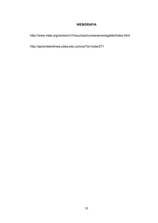 WEBGRAFIA


http://www.riate.org/version/v1/recursos/cursoexenavegable/index.html


http://aprendeenlinea.udea.edu.co/ova/?q=node/271




                                     23
 