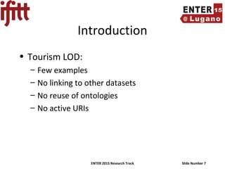 ENTER 2015 Research Track Slide Number 7
Introduction
• Tourism LOD:
– Few examples
– No linking to other datasets
– No reuse of ontologies
– No active URIs
 