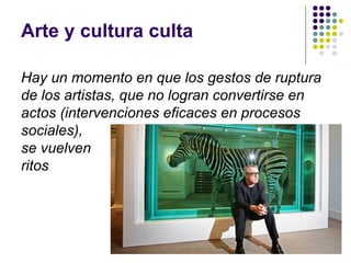 Arte y cultura culta
Hay un momento en que los gestos de ruptura
de los artistas, que no logran convertirse en
actos (intervenciones eficaces en procesos
sociales),
se vuelven
ritos
 