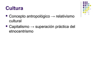 Cultura
 Concepto antropológico → relativismo
cultural
 Capitalismo → superación práctica del
etnocentrismo
 