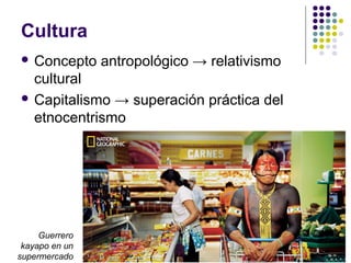 Cultura
 Concepto antropológico → relativismo
cultural
 Capitalismo → superación práctica del
etnocentrismo
Guerrero
kayapo en un
supermercado
 