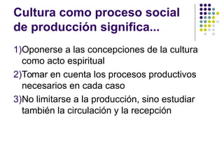 Cultura como proceso social
de producción significa...
1)Oponerse a las concepciones de la cultura
como acto espiritual
2)Tomar en cuenta los procesos productivos
necesarios en cada caso
3)No limitarse a la producción, sino estudiar
también la circulación y la recepción
 