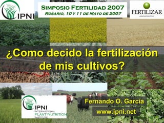 Simposio Fertilidad 2007
       Rosario, 10 y 11 de Mayo de 2007




¿Como decido la fertilización
    de mis cultivos?


                       Fernando O. García
                            www.ipni.net
 