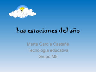 Las estaciones del año Marta García Castañé Tecnología  educativa Grupo M8 
