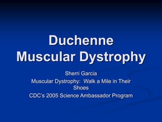 Duchenne
Muscular Dystrophy
Sherri Garcia
Muscular Dystrophy: Walk a Mile in Their
Shoes
CDC’s 2005 Science Ambassador Program
 