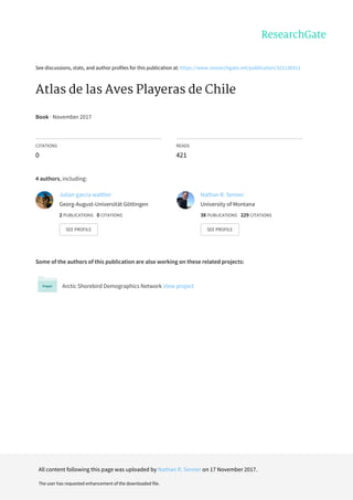 See	discussions,	stats,	and	author	profiles	for	this	publication	at:	https://www.researchgate.net/publication/321136911
Atlas	de	las	Aves	Playeras	de	Chile
Book	·	November	2017
CITATIONS
0
READS
421
4	authors,	including:
Some	of	the	authors	of	this	publication	are	also	working	on	these	related	projects:
Arctic	Shorebird	Demographics	Network	View	project
Julian	garcia	walther
Georg-August-Universität	Göttingen
2	PUBLICATIONS			0	CITATIONS			
SEE	PROFILE
Nathan	R.	Senner
University	of	Montana
38	PUBLICATIONS			229	CITATIONS			
SEE	PROFILE
All	content	following	this	page	was	uploaded	by	Nathan	R.	Senner	on	17	November	2017.
The	user	has	requested	enhancement	of	the	downloaded	file.
 