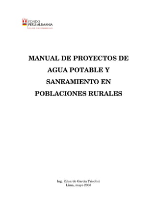MANUAL DE PROYECTOS DE
AGUA POTABLE Y
SANEAMIENTO EN
POBLACIONES RURALES
Ing. Eduardo García Trisolini
Lima, mayo 2008
 
